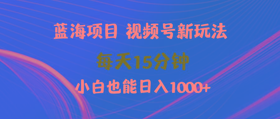 (9813期)蓝海项目视频号新玩法 每天15分钟 小白也能日入1000+-游客之家