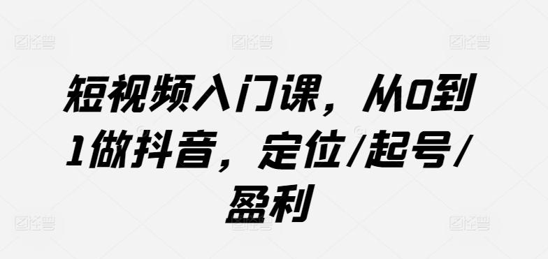 短视频入门课，从0到1做抖音，定位/起号/盈利-游客之家