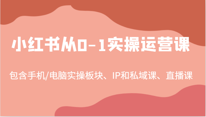 小红书从0-1实操运营课，包含手机/电脑实操板块、IP和私域课、直播课(97节)-游客之家