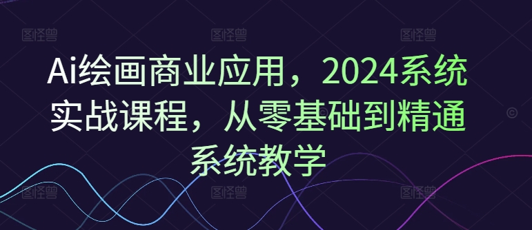 Ai绘画商业应用，2024系统实战课程，从零基础到精通系统教学-游客之家