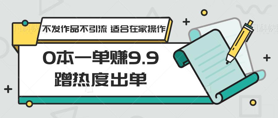 0本一单赚9.9蹭热度出单，不发作品不引流 适合在家操作-游客之家