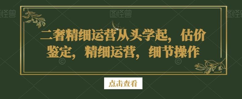 二奢精细运营从头学起，估价鉴定，精细运营，细节操作-游客之家