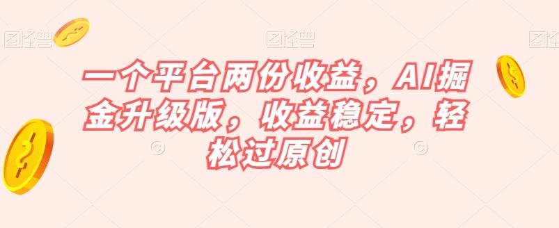 一个平台两份收益，AI掘金升级版，收益稳定，轻松过原创【揭秘】-游客之家