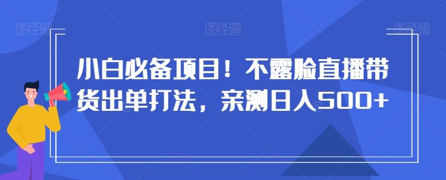 小白必备项目！不露脸直播带货出单打法，亲测日入500+【揭秘】-游客之家