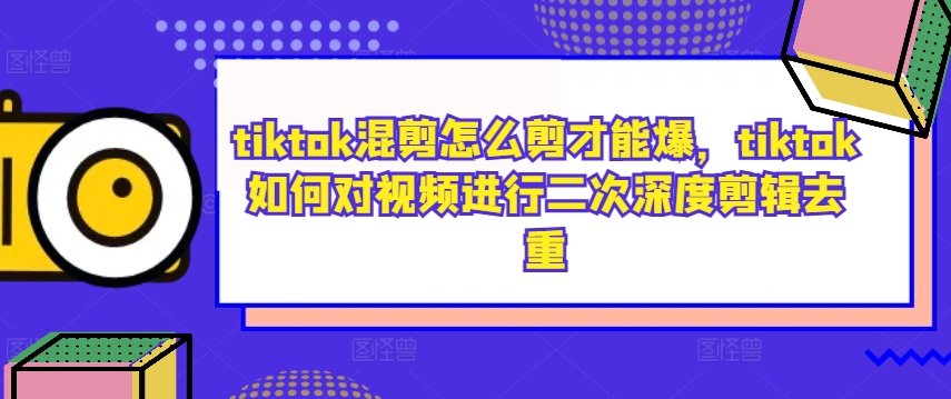 tiktok混剪怎么剪才能爆，tiktok如何对视频进行二次深度剪辑去重-游客之家