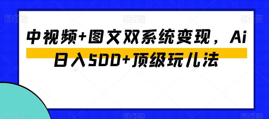中视频+图文双系统变现，Ai日入500+顶级玩儿法-游客之家