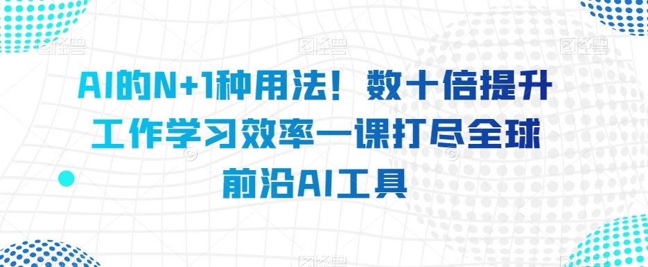 AI的N+1种用法！数十倍提升工作学习效率一课打尽全球前沿AI工具-游客之家