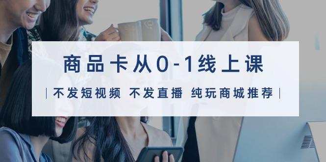 (9834期)商品卡从0-1线上课(不发短视频 不发直播 纯玩商城推荐)32节课-游客之家