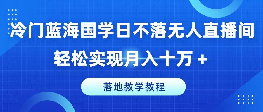 冷门蓝海国学日不落无人直播间，轻松实现月入十万+，落地教学教程【揭秘】-游客之家