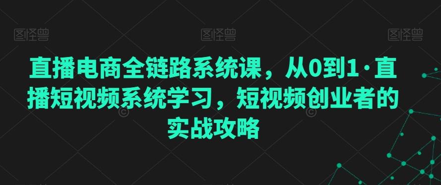 直播电商全链路系统课，从0到1·直播短视频系统学习，短视频创业者的实战攻略-游客之家