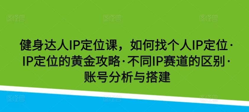 健身达人IP定位课，如何找个人IP定位·IP定位的黄金攻略·不同IP赛道的区别·账号分析与搭建-游客之家