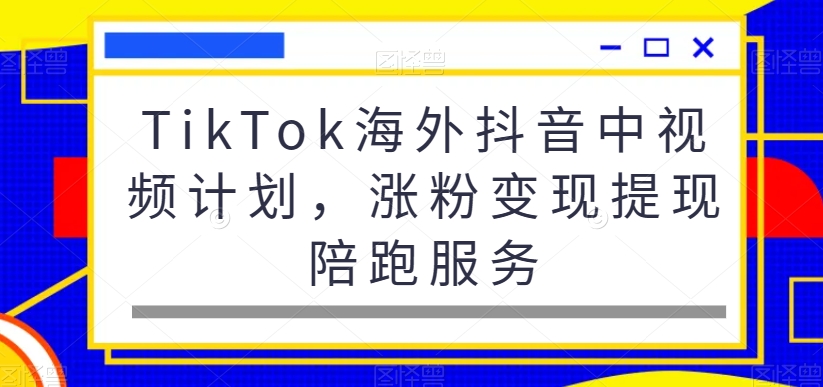 TikTok海外抖音中视频计划，涨粉变现提现陪跑服务-游客之家