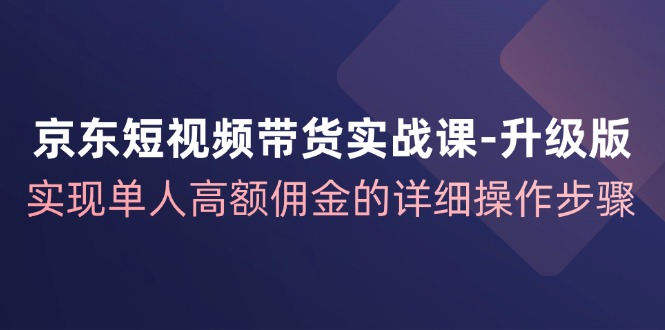 京东短视频带货实战课升级版，实现单人高额佣金的详细操作步骤-游客之家