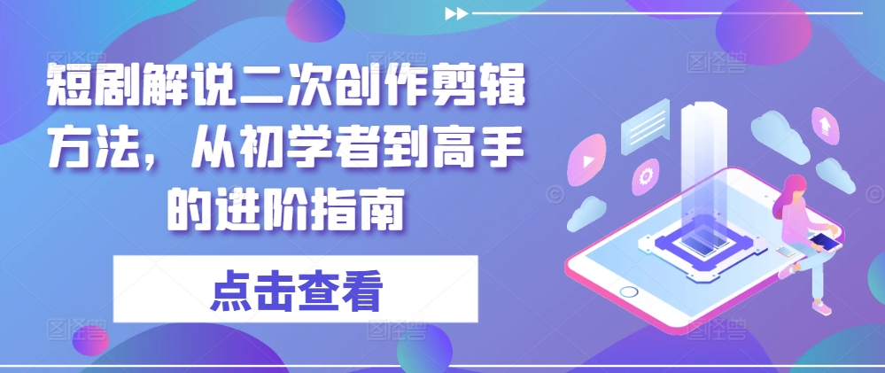 短剧解说二次创作剪辑方法，从初学者到高手的进阶指南-游客之家