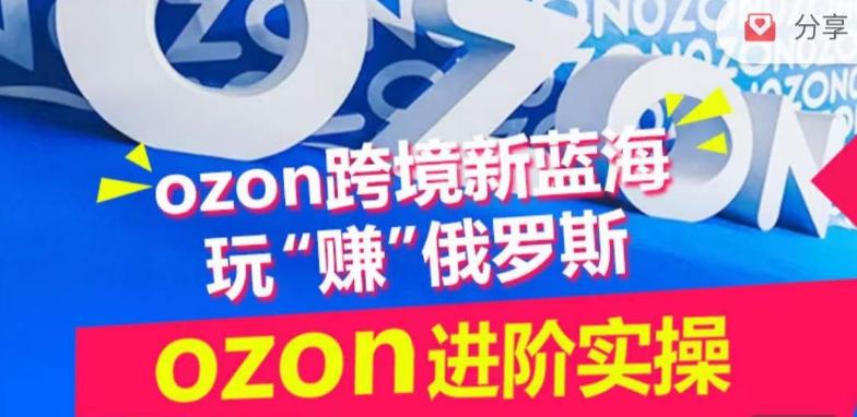 ozon跨境新蓝海玩“赚”俄罗斯，ozon进阶实操训练营-游客之家