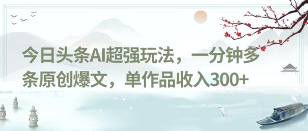 今日头条AI超强玩法，一分钟多条原创爆文，单作品收入300+-游客之家