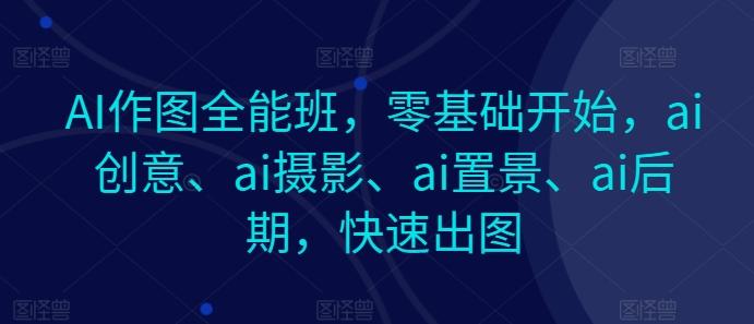 AI作图全能班，零基础开始，ai创意、ai摄影、ai置景、ai后期，快速出图-游客之家