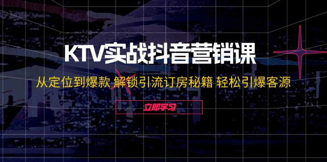 KTV实战抖音营销课：从定位到爆款 解锁引流订房秘籍 轻松引爆客源-无水印-游客之家