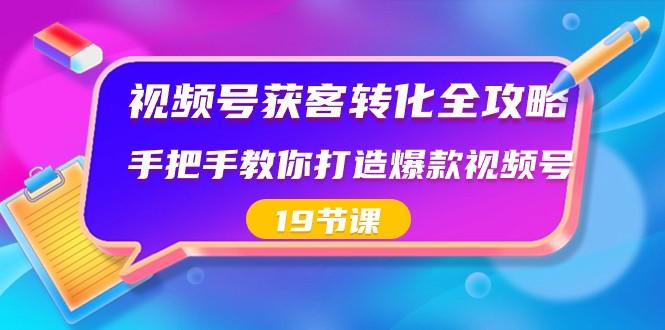 视频号获客转化全攻略，手把手教你打造爆款视频号（19节课）-游客之家