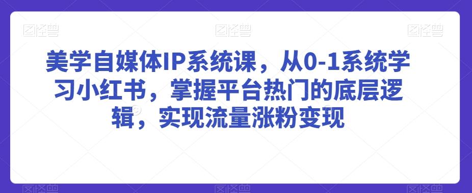 美学自媒体IP系统课，从0-1系统学习小红书，掌握平台热门的底层逻辑，实现流量涨粉变现-游客之家