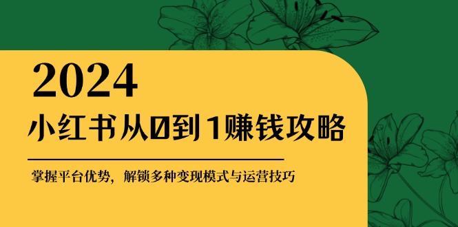 小红书从0到1赚钱攻略：掌握平台优势，解锁多种变现赚钱模式与运营技巧-游客之家