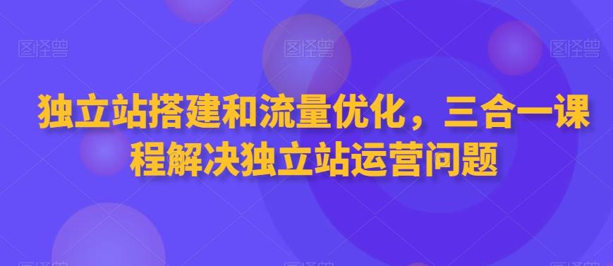独立站搭建和流量优化，三合一课程解决独立站运营问题-游客之家