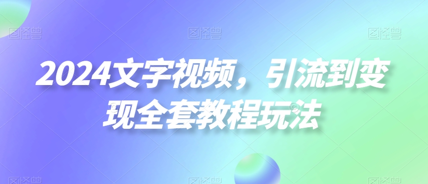 2024文字视频，引流到变现全套教程玩法【揭秘】-游客之家
