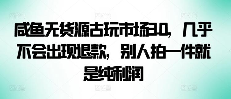 咸鱼无货源古玩市场3.0，几乎不会出现退款，别人拍一件就是纯利润【揭秘】-游客之家