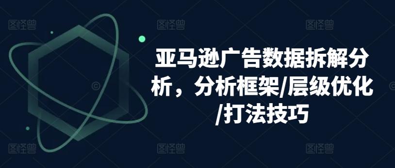 亚马逊广告数据拆解分析，分析框架/层级优化/打法技巧-游客之家