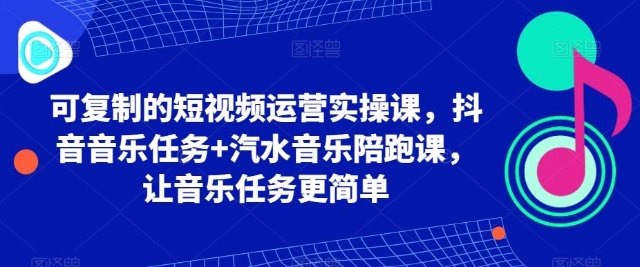 可复制的短视频运营实操课，抖音音乐任务+汽水音乐陪跑课，让音乐任务更简单-游客之家