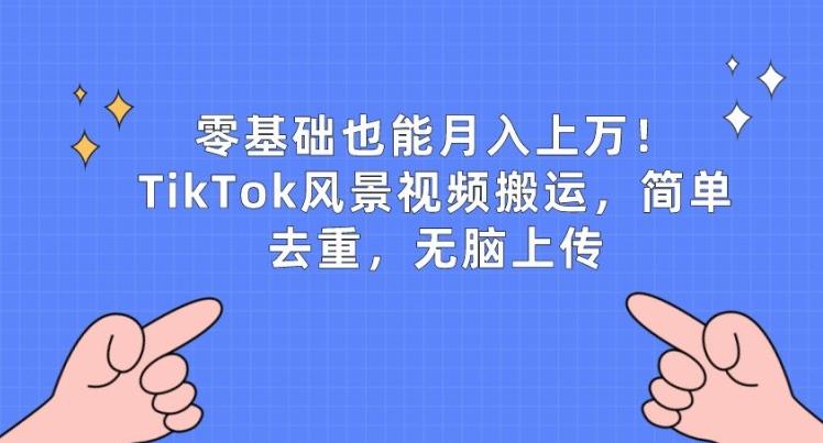 零基础也能月入上w，TikTok风景视频搬运，简单去重，无脑上传【揭秘】-游客之家