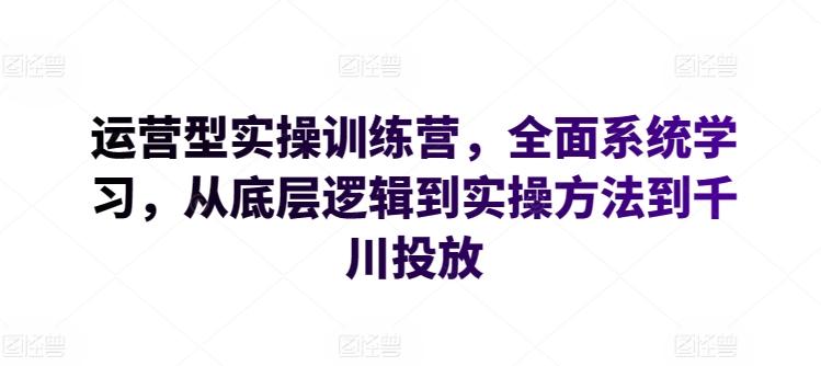 运营型实操训练营，全面系统学习，从底层逻辑到实操方法到千川投放-游客之家