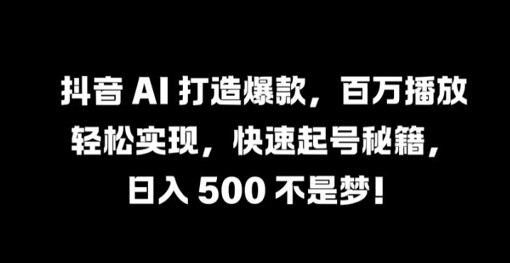 抖音 AI 打造爆款,百万播放轻松实现,快速起号秘籍【揭秘】-游客之家