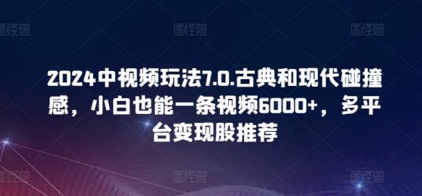 2024中视频玩法7.0.古典和现代碰撞感，小白也能一条视频6000+，多平台变现【揭秘】-游客之家
