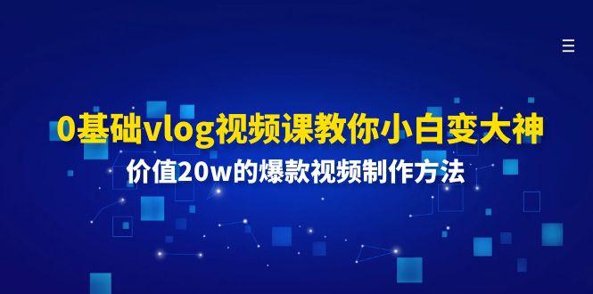 0基础vlog视频课教你小白变大神：价值20w的爆款视频制作方法-游客之家