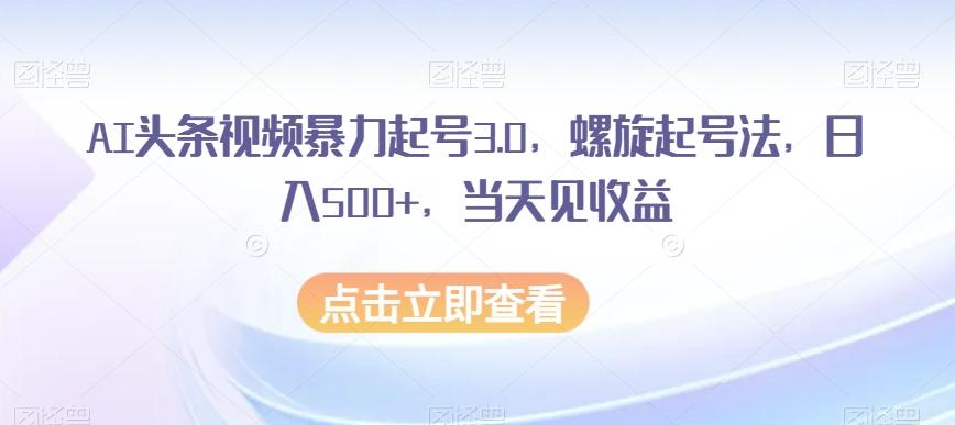 AI头条视频暴力起号3.0，螺旋起号法，日入500+，当天见收益【揭秘】-游客之家