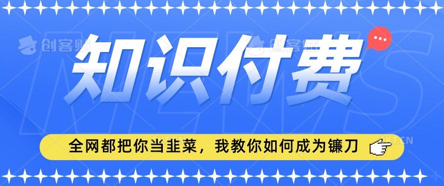 2024最新知识付费项目，小白也能轻松入局，全网都在教你做项目，我教你做镰刀【揭秘】-游客之家