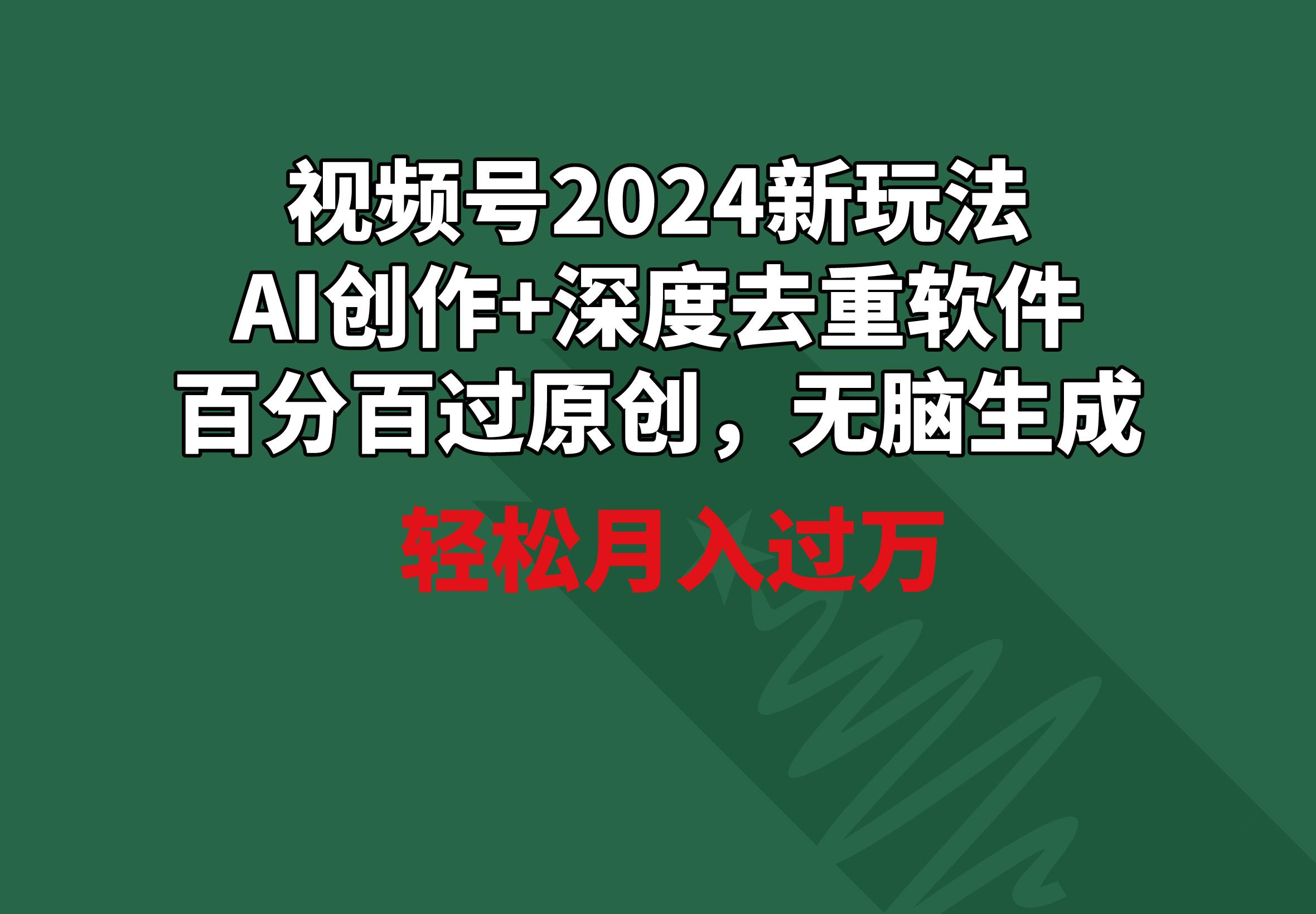视频号2024新玩法，AI创作+深度去重软件 百分百过原创，无脑生成，月入过万-游客之家