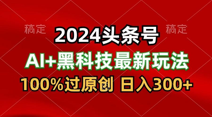 2024最新AI头条+黑科技猛撸收益，100%过原创，三天必起号，每天5分钟，月入1W+-游客之家