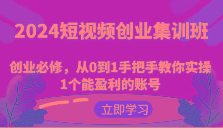 2024短视频创业集训班：创业必修，从0到1手把手教你实操1个能盈利的账号-游客之家