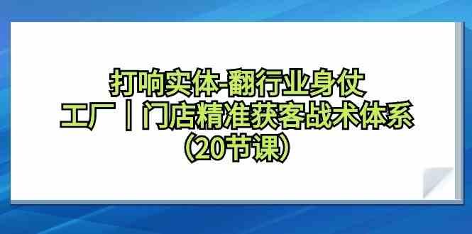 打响实体行业翻身仗，工厂门店精准获客战术体系(20节课)-游客之家