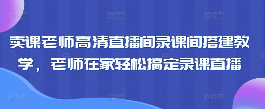 卖课老师高清直播间录课间搭建教学，老师在家轻松搞定录课直播-游客之家