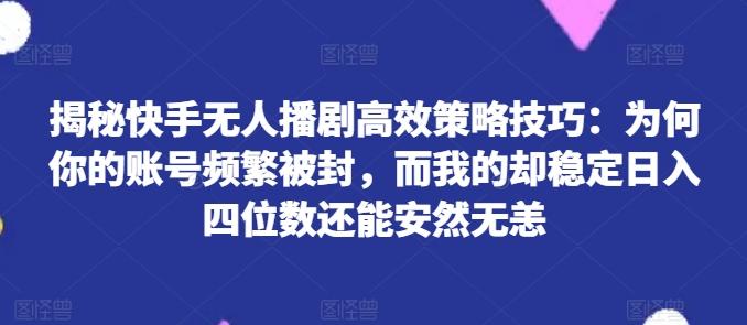 揭秘快手无人播剧高效策略技巧：为何你的账号频繁被封，而我的却稳定日入四位数还能安然无恙【揭秘】-游客之家