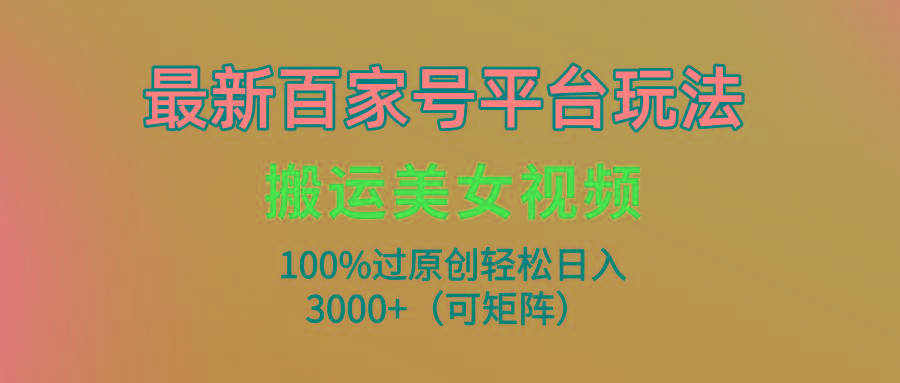 (9852期)最新百家号平台玩法，搬运美女视频100%过原创大揭秘，轻松日入3000+(可...-游客之家