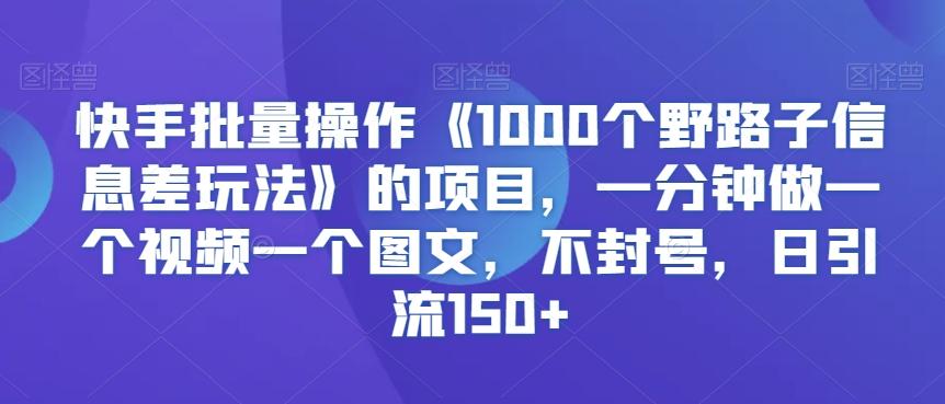 快手批量操作《1000个野路子信息差玩法》的项目，一分钟做一个视频一个图文，不封号，日引流150+【揭秘】-游客之家