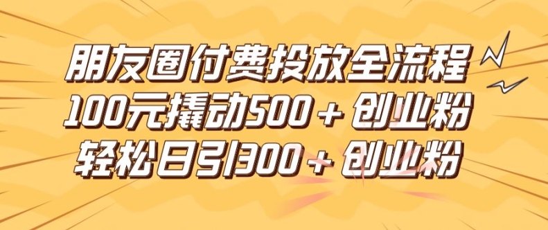 朋友圈高效付费投放全流程，100元撬动500+创业粉，日引流300加精准创业粉【揭秘】-游客之家