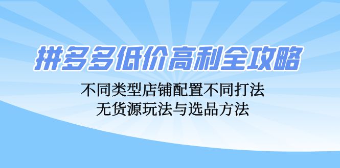 拼多多低价高利全攻略：不同类型店铺配置不同打法，无货源玩法与选品方法-游客之家