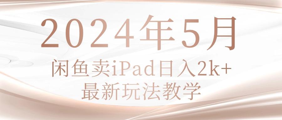 2024年5月闲鱼卖ipad日入2k，最新玩法教学-游客之家