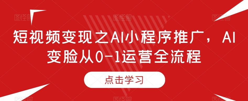 短视频变现之AI小程序推广，AI变脸从0-1运营全流程-游客之家