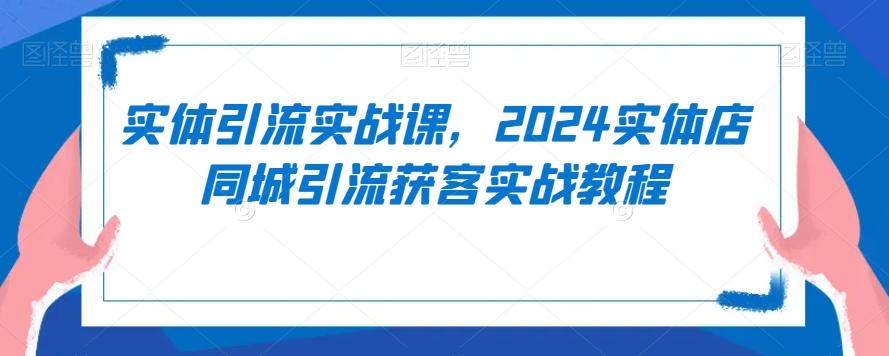 实体引流实战课，2024实体店同城引流获客实战教程-游客之家